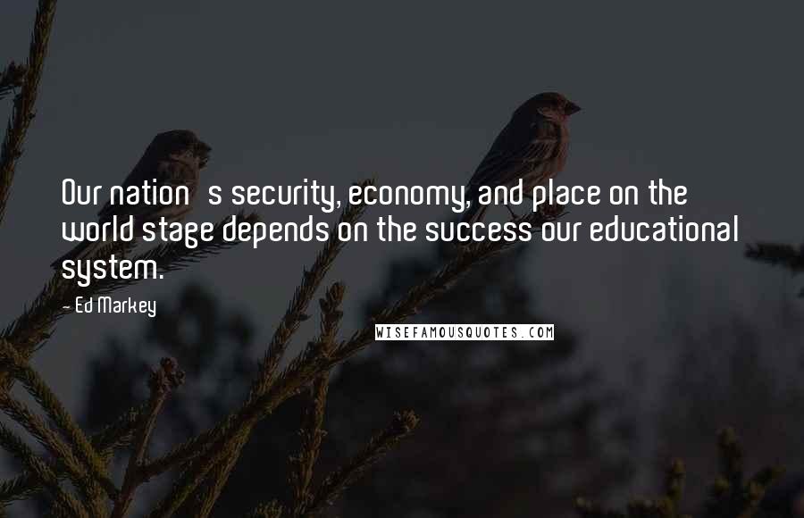 Ed Markey Quotes: Our nation's security, economy, and place on the world stage depends on the success our educational system.