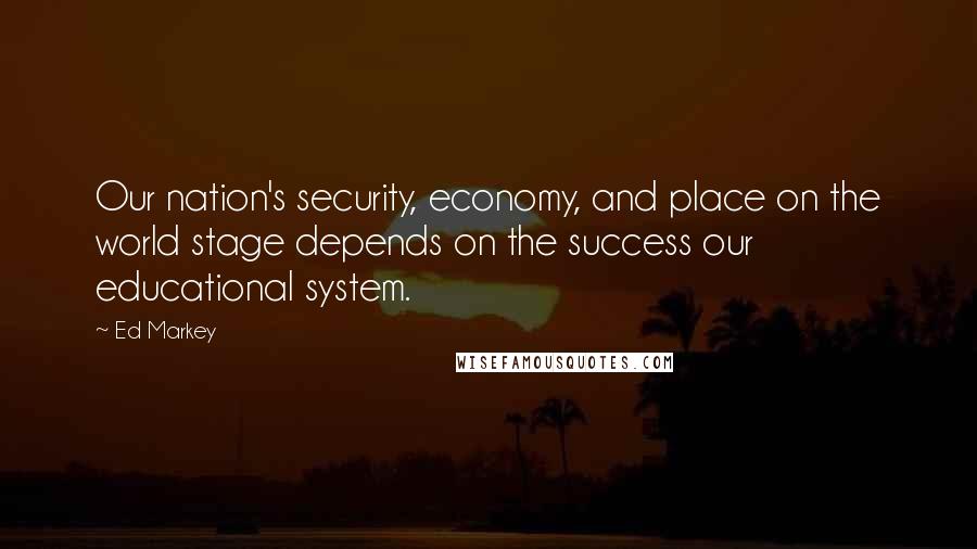 Ed Markey Quotes: Our nation's security, economy, and place on the world stage depends on the success our educational system.