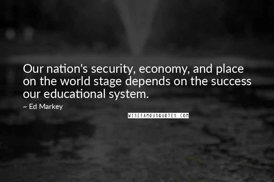 Ed Markey Quotes: Our nation's security, economy, and place on the world stage depends on the success our educational system.