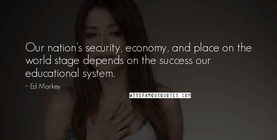 Ed Markey Quotes: Our nation's security, economy, and place on the world stage depends on the success our educational system.