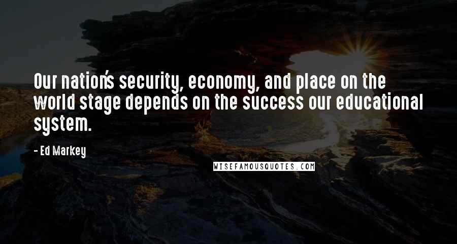 Ed Markey Quotes: Our nation's security, economy, and place on the world stage depends on the success our educational system.