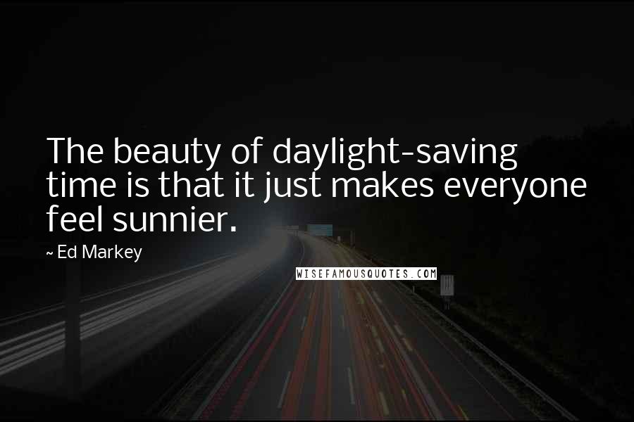 Ed Markey Quotes: The beauty of daylight-saving time is that it just makes everyone feel sunnier.