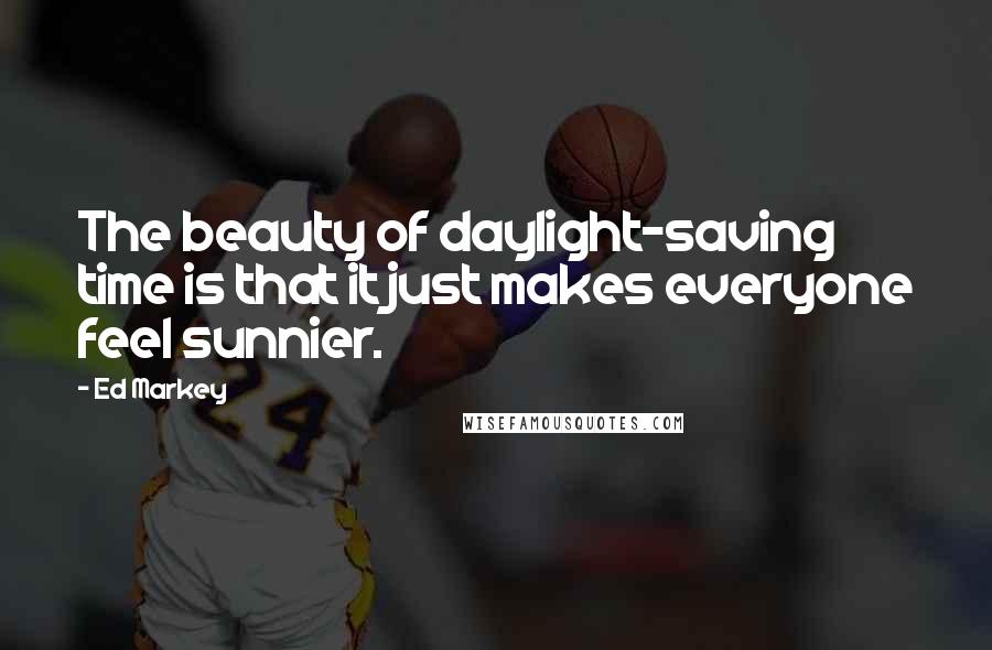 Ed Markey Quotes: The beauty of daylight-saving time is that it just makes everyone feel sunnier.