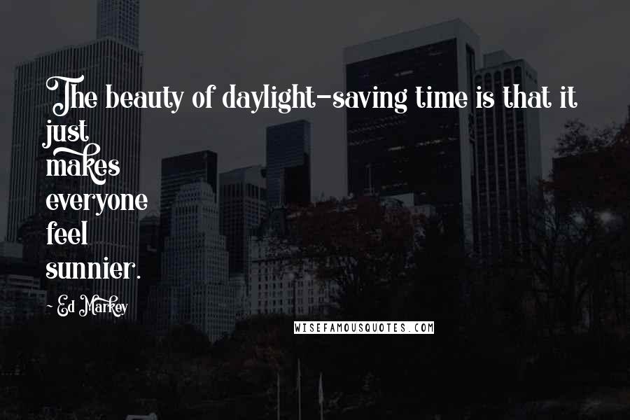 Ed Markey Quotes: The beauty of daylight-saving time is that it just makes everyone feel sunnier.