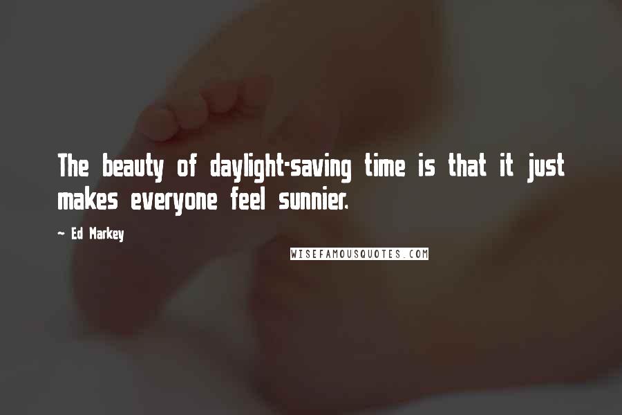 Ed Markey Quotes: The beauty of daylight-saving time is that it just makes everyone feel sunnier.