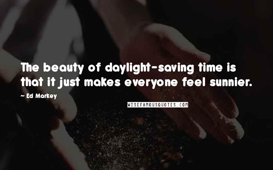 Ed Markey Quotes: The beauty of daylight-saving time is that it just makes everyone feel sunnier.