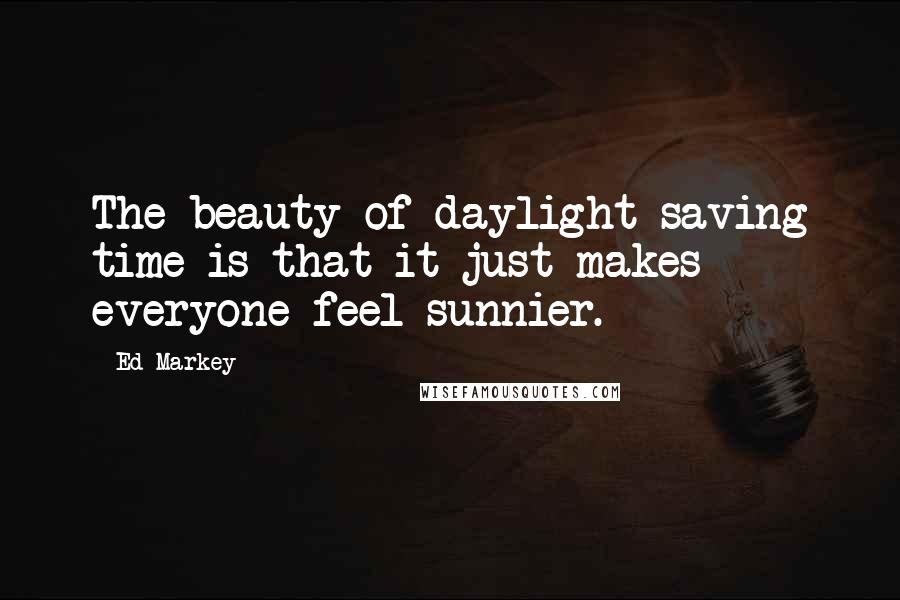 Ed Markey Quotes: The beauty of daylight-saving time is that it just makes everyone feel sunnier.