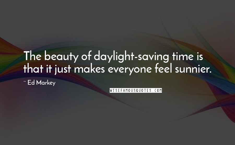 Ed Markey Quotes: The beauty of daylight-saving time is that it just makes everyone feel sunnier.