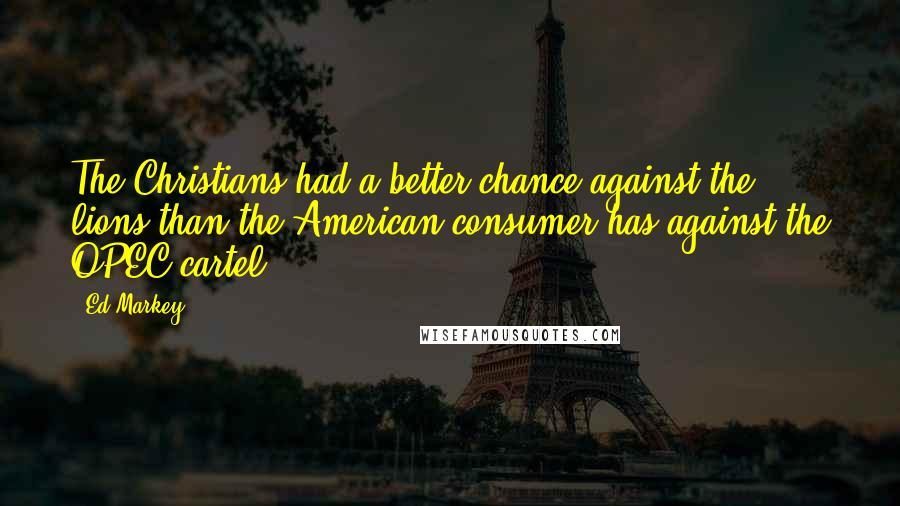 Ed Markey Quotes: The Christians had a better chance against the lions than the American consumer has against the OPEC cartel.