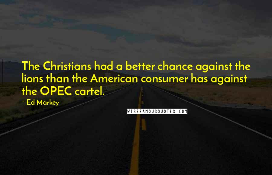 Ed Markey Quotes: The Christians had a better chance against the lions than the American consumer has against the OPEC cartel.