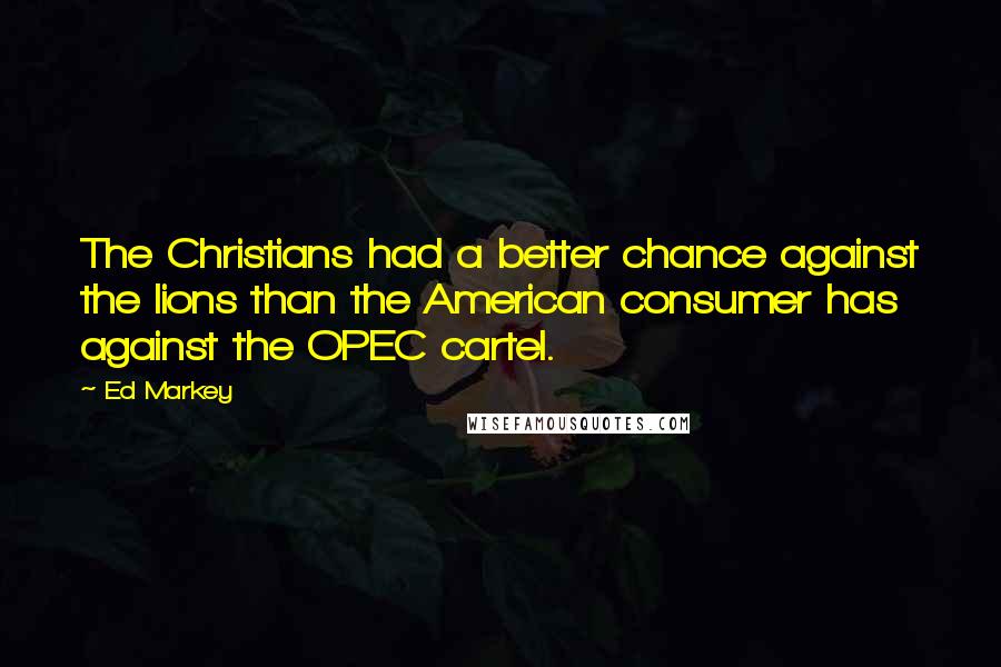 Ed Markey Quotes: The Christians had a better chance against the lions than the American consumer has against the OPEC cartel.