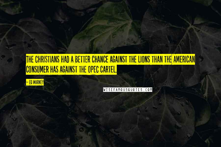 Ed Markey Quotes: The Christians had a better chance against the lions than the American consumer has against the OPEC cartel.