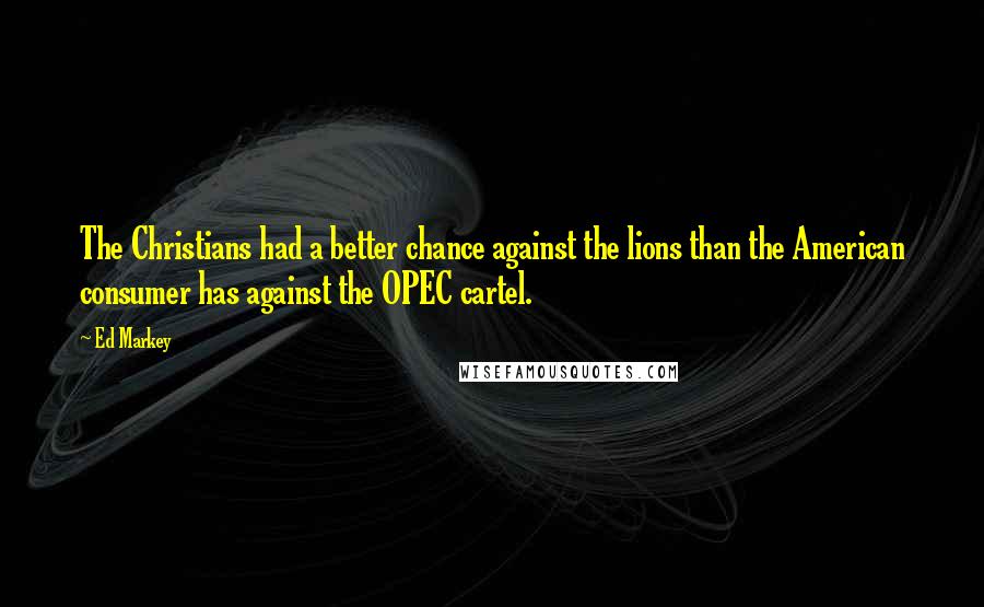 Ed Markey Quotes: The Christians had a better chance against the lions than the American consumer has against the OPEC cartel.