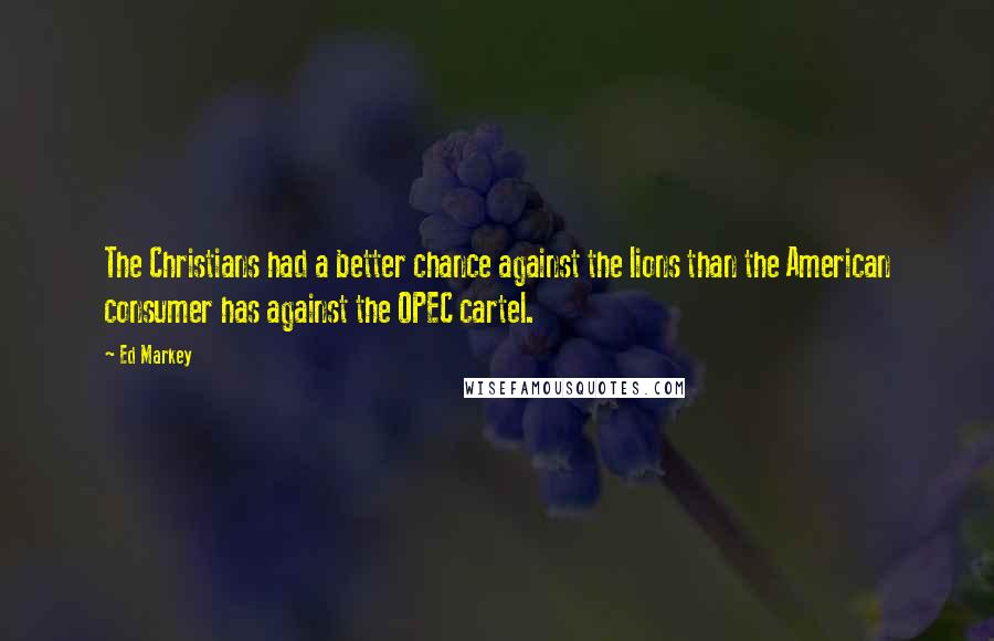 Ed Markey Quotes: The Christians had a better chance against the lions than the American consumer has against the OPEC cartel.