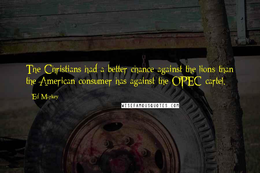 Ed Markey Quotes: The Christians had a better chance against the lions than the American consumer has against the OPEC cartel.