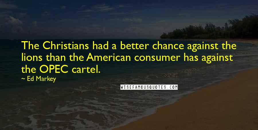 Ed Markey Quotes: The Christians had a better chance against the lions than the American consumer has against the OPEC cartel.