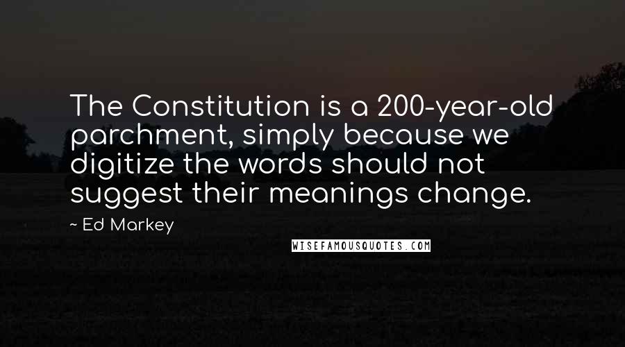 Ed Markey Quotes: The Constitution is a 200-year-old parchment, simply because we digitize the words should not suggest their meanings change.