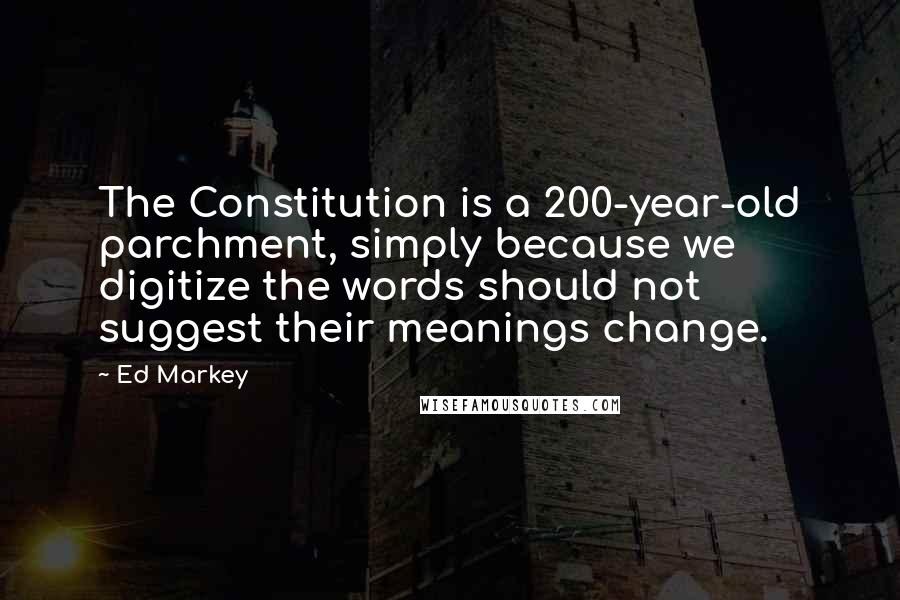 Ed Markey Quotes: The Constitution is a 200-year-old parchment, simply because we digitize the words should not suggest their meanings change.