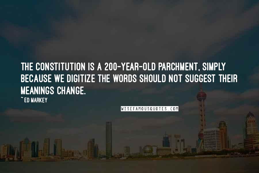 Ed Markey Quotes: The Constitution is a 200-year-old parchment, simply because we digitize the words should not suggest their meanings change.