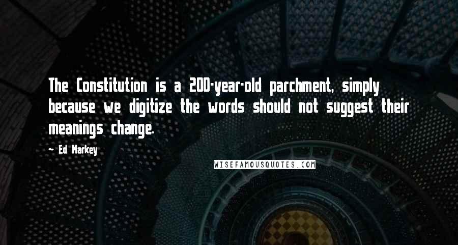 Ed Markey Quotes: The Constitution is a 200-year-old parchment, simply because we digitize the words should not suggest their meanings change.