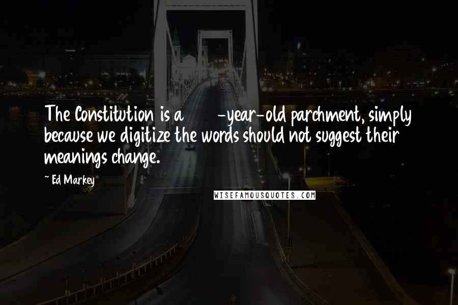 Ed Markey Quotes: The Constitution is a 200-year-old parchment, simply because we digitize the words should not suggest their meanings change.