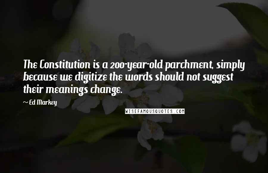 Ed Markey Quotes: The Constitution is a 200-year-old parchment, simply because we digitize the words should not suggest their meanings change.