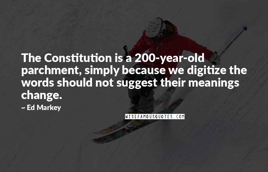 Ed Markey Quotes: The Constitution is a 200-year-old parchment, simply because we digitize the words should not suggest their meanings change.