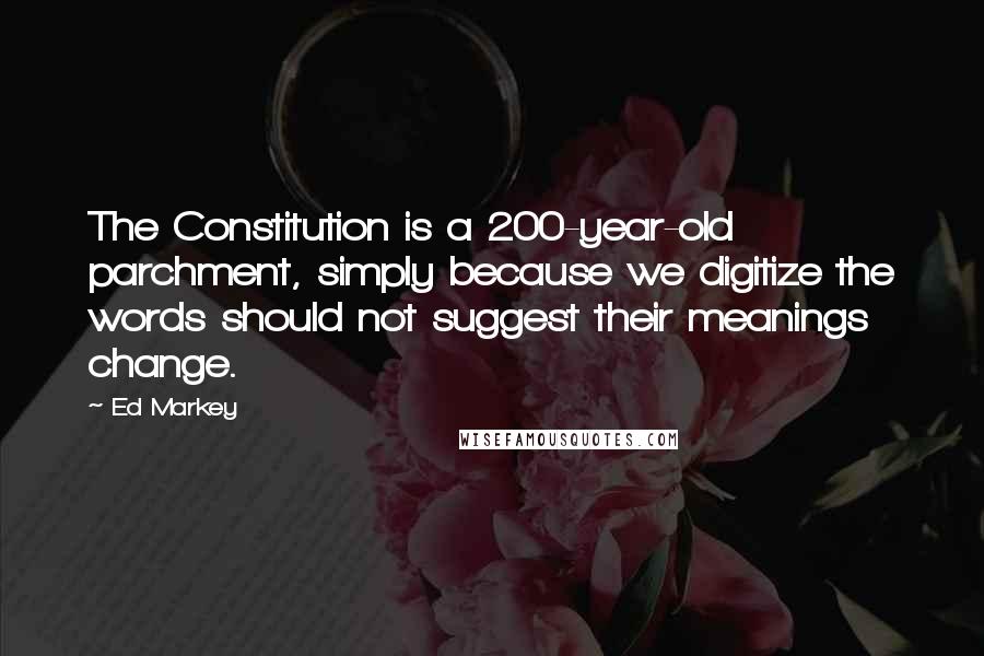 Ed Markey Quotes: The Constitution is a 200-year-old parchment, simply because we digitize the words should not suggest their meanings change.