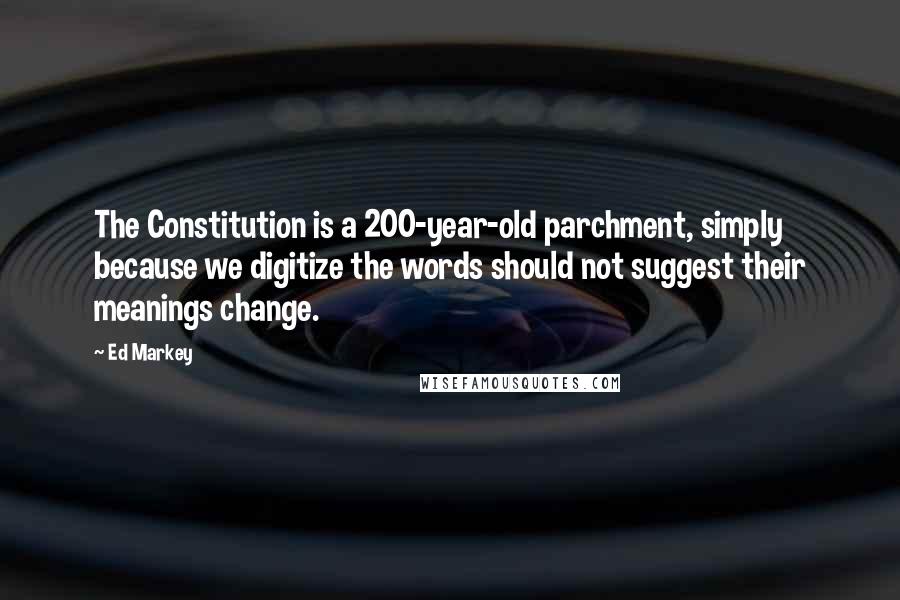 Ed Markey Quotes: The Constitution is a 200-year-old parchment, simply because we digitize the words should not suggest their meanings change.