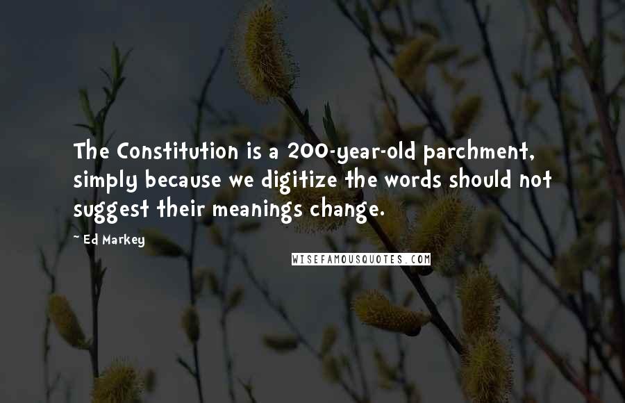 Ed Markey Quotes: The Constitution is a 200-year-old parchment, simply because we digitize the words should not suggest their meanings change.