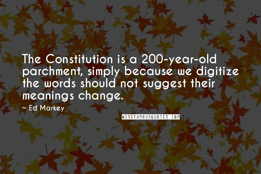 Ed Markey Quotes: The Constitution is a 200-year-old parchment, simply because we digitize the words should not suggest their meanings change.