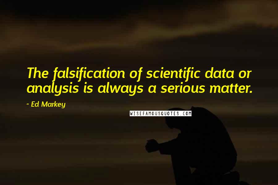 Ed Markey Quotes: The falsification of scientific data or analysis is always a serious matter.