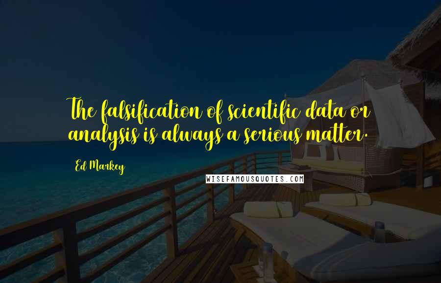 Ed Markey Quotes: The falsification of scientific data or analysis is always a serious matter.