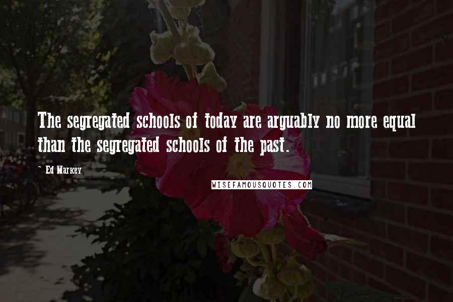 Ed Markey Quotes: The segregated schools of today are arguably no more equal than the segregated schools of the past.