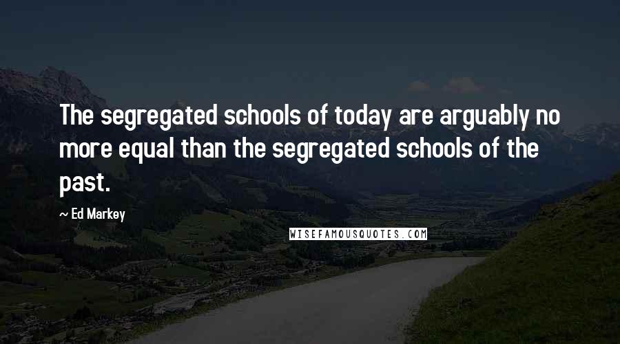 Ed Markey Quotes: The segregated schools of today are arguably no more equal than the segregated schools of the past.