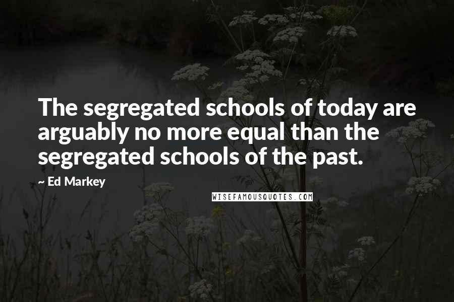 Ed Markey Quotes: The segregated schools of today are arguably no more equal than the segregated schools of the past.