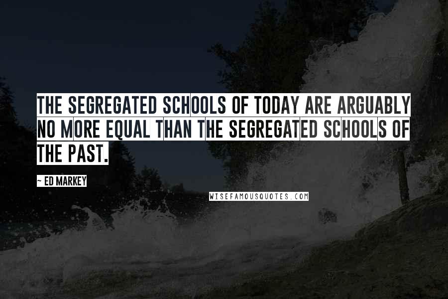 Ed Markey Quotes: The segregated schools of today are arguably no more equal than the segregated schools of the past.