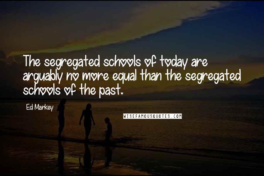 Ed Markey Quotes: The segregated schools of today are arguably no more equal than the segregated schools of the past.
