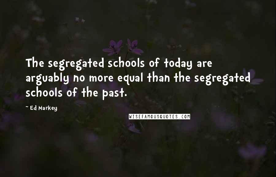 Ed Markey Quotes: The segregated schools of today are arguably no more equal than the segregated schools of the past.