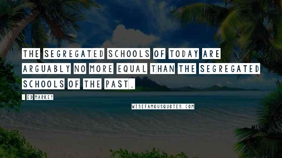 Ed Markey Quotes: The segregated schools of today are arguably no more equal than the segregated schools of the past.