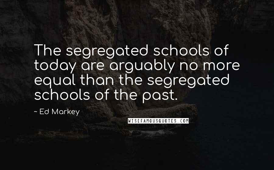 Ed Markey Quotes: The segregated schools of today are arguably no more equal than the segregated schools of the past.