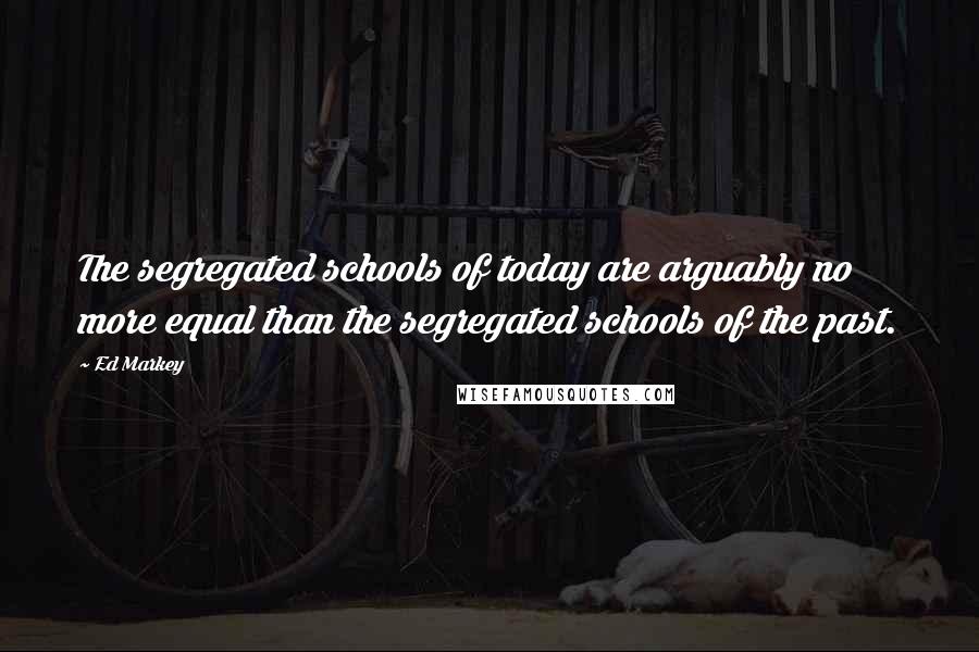 Ed Markey Quotes: The segregated schools of today are arguably no more equal than the segregated schools of the past.