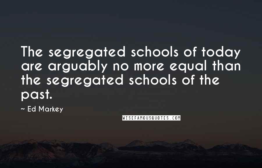 Ed Markey Quotes: The segregated schools of today are arguably no more equal than the segregated schools of the past.