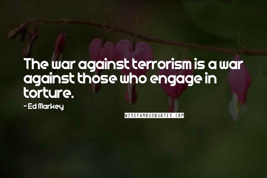 Ed Markey Quotes: The war against terrorism is a war against those who engage in torture.