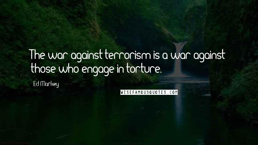 Ed Markey Quotes: The war against terrorism is a war against those who engage in torture.