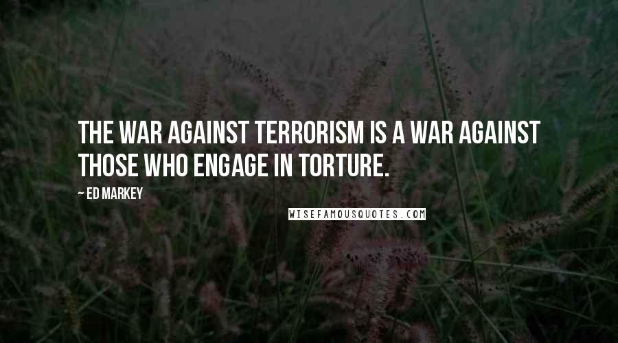 Ed Markey Quotes: The war against terrorism is a war against those who engage in torture.