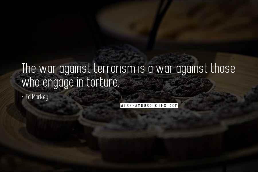 Ed Markey Quotes: The war against terrorism is a war against those who engage in torture.