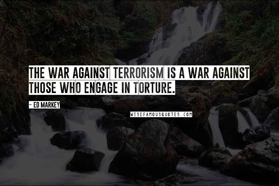 Ed Markey Quotes: The war against terrorism is a war against those who engage in torture.