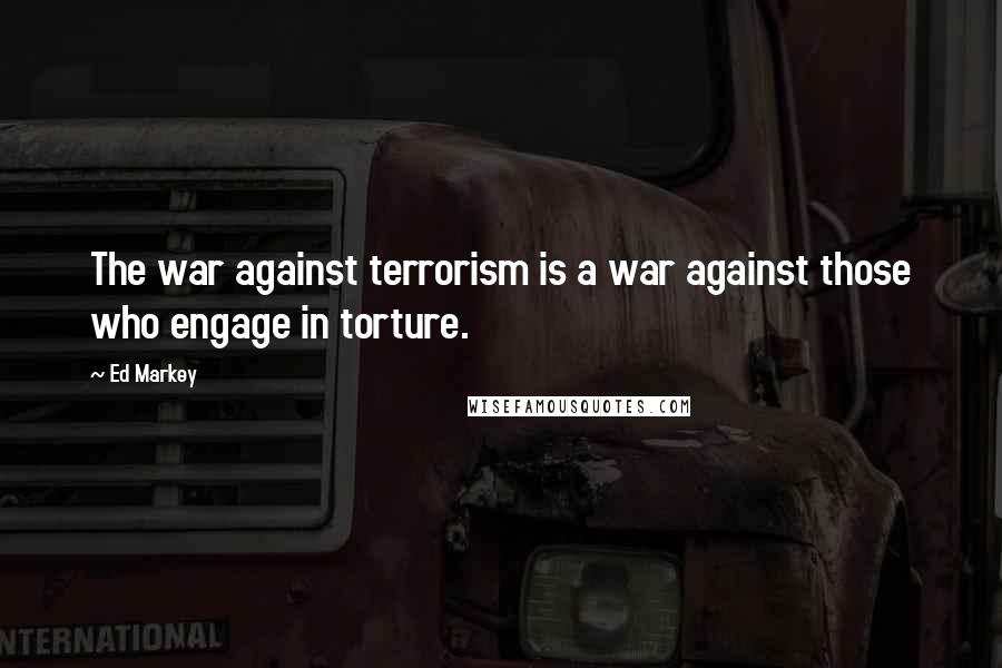 Ed Markey Quotes: The war against terrorism is a war against those who engage in torture.