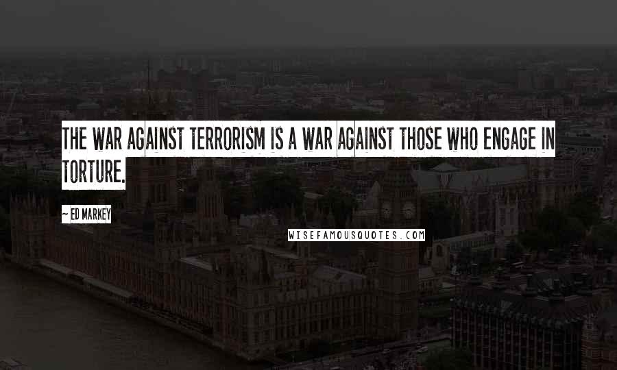 Ed Markey Quotes: The war against terrorism is a war against those who engage in torture.